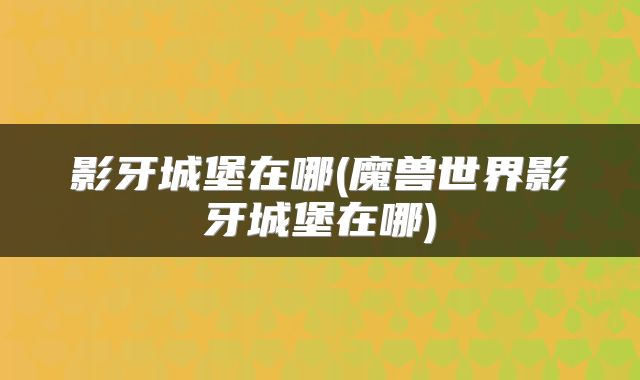 影牙城堡在哪(魔兽世界影牙城堡在哪)