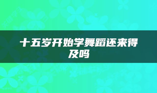 十五岁开始学舞蹈还来得及吗