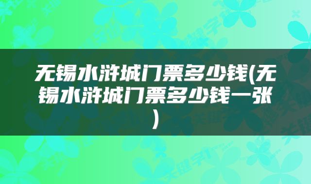 无锡水浒城门票多少钱(无锡水浒城门票多少钱一张)