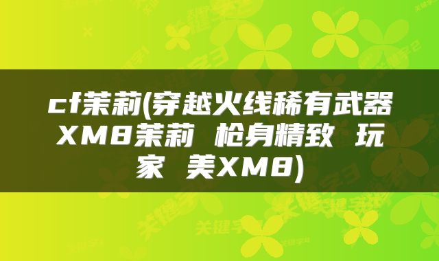 cf茉莉(穿越火线稀有武器XM8茉莉 枪身精致 玩家 美XM8)