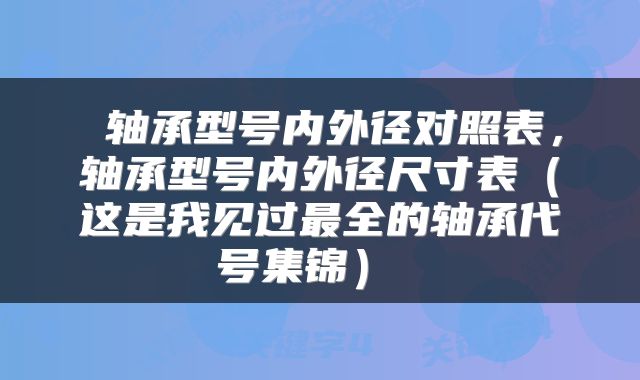  轴承型号内外径对照表，轴承型号内外径尺寸表（这是我见过最全的轴承代号集锦） 