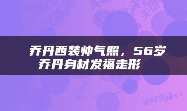  乔丹西装帅气照，56岁乔丹身材发福走形 