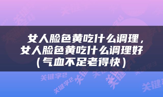  女人脸色黄吃什么调理，女人脸色黄吃什么调理好（气血不足老得快） 