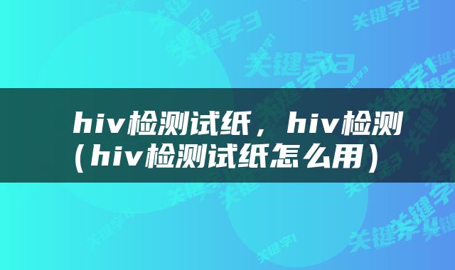  hiv检测试纸，hiv检测（hiv检测试纸怎么用） 