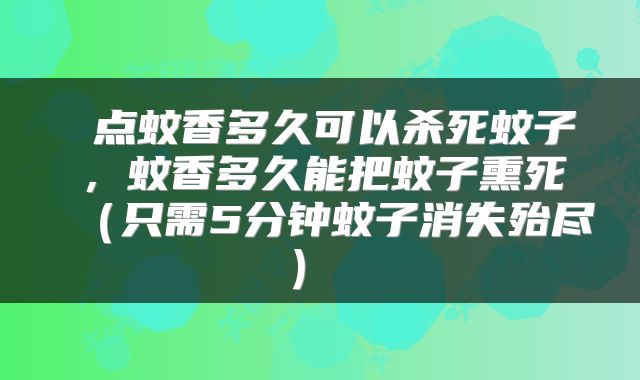  点蚊香多久可以杀死蚊子，蚊香多久能把蚊子熏死（只需5分钟蚊子消失殆尽） 