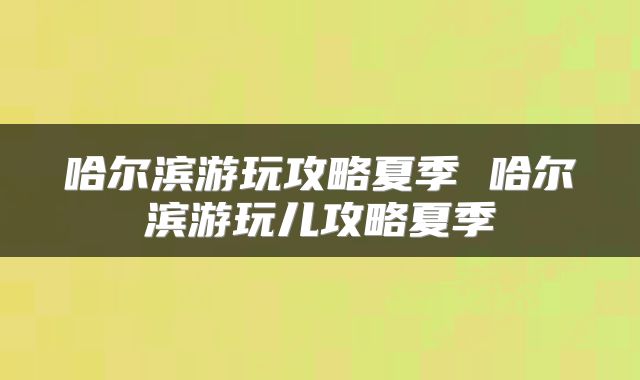 哈尔滨游玩攻略夏季 哈尔滨游玩儿攻略夏季