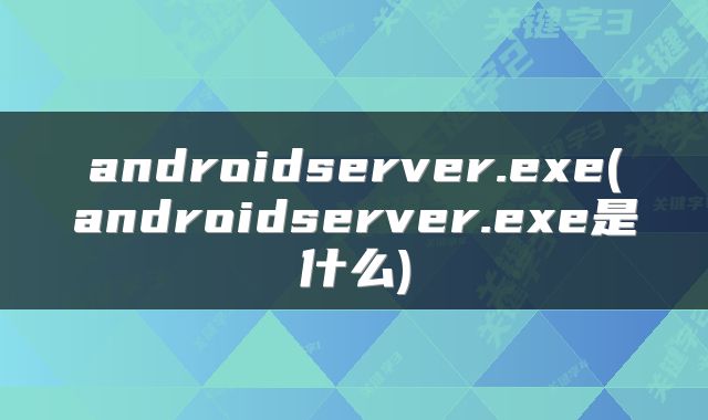 androidserver.exe(androidserver.exe是什么)