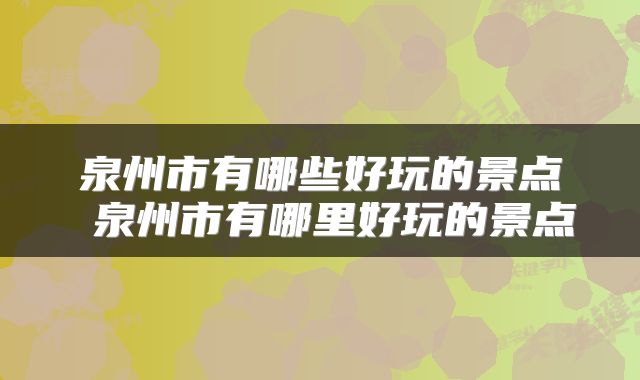 泉州市有哪些好玩的景点 泉州市有哪里好玩的景点