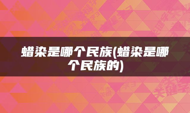 蜡染是哪个民族(蜡染是哪个民族的)