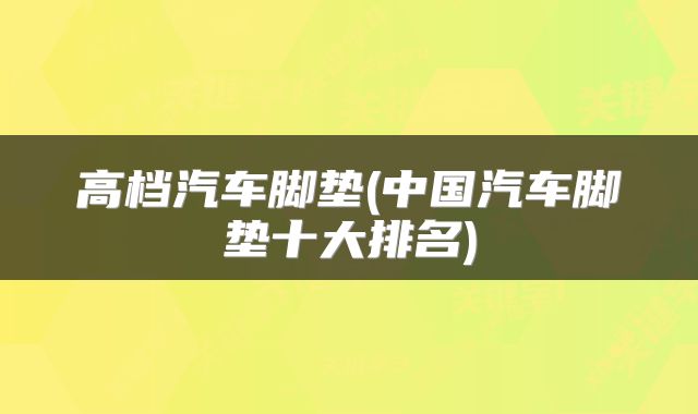 高档汽车脚垫(中国汽车脚垫十大排名)