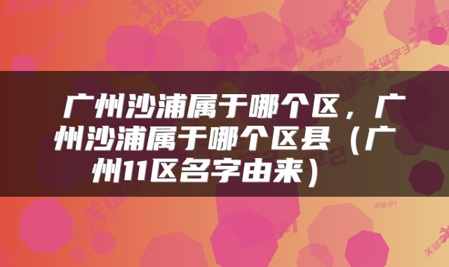  广州沙浦属于哪个区，广州沙浦属于哪个区县（广州11区名字由来） 