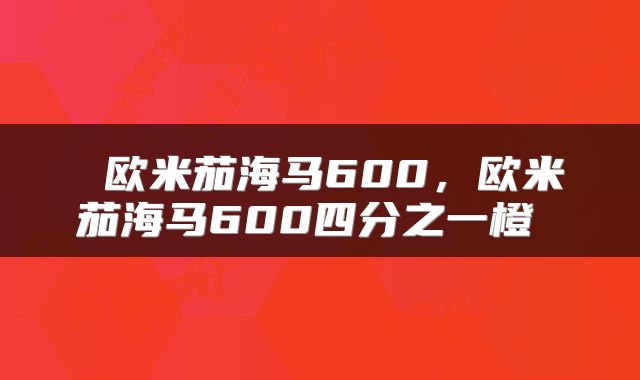  欧米茄海马600，欧米茄海马600四分之一橙 