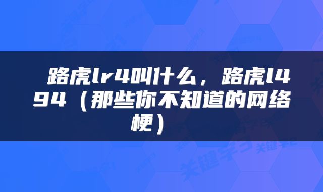  路虎lr4叫什么，路虎l494（那些你不知道的网络梗） 