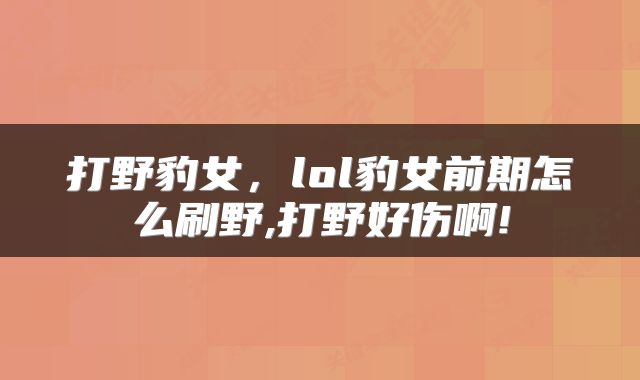 打野豹女，lol豹女前期怎么刷野,打野好伤啊!