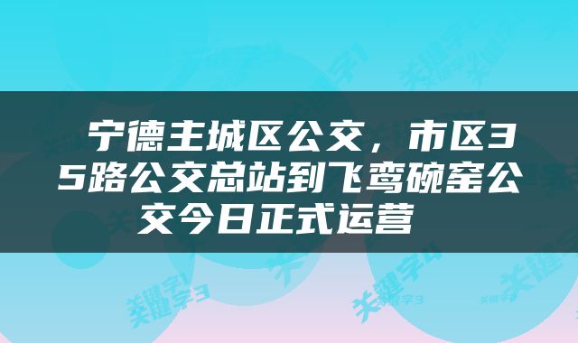 宁德主城区公交，市区35路公交总站到飞鸾碗窑公交今日正式运营 