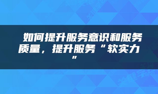  如何提升服务意识和服务质量，提升服务“软实力” 