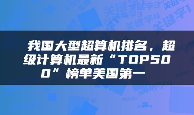  我国大型超算机排名，超级计算机最新“TOP500”榜单美国第一 