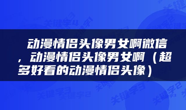 动漫情侣头像男女啊微信,动漫情侣头像男女啊(超多好看的动漫情侣头像)