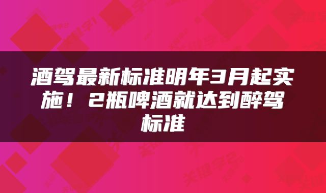 酒驾最新标准明年3月起实施!2瓶啤酒就达到醉驾标准