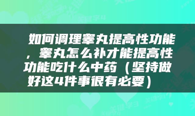  如何调理睾丸提高性功能，睾丸怎么补才能提高性功能吃什么中药（坚持做好这4件事很有必要） 