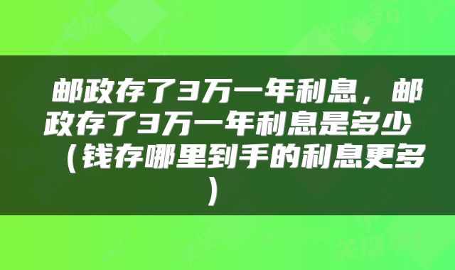  邮政存了3万一年利息，邮政存了3万一年利息是多少（钱存哪里到手的利息更多） 