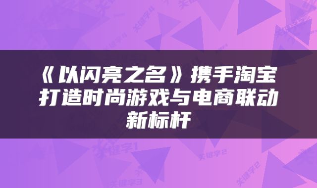 《以闪亮之名》携手淘宝 打造时尚游戏与电商联动新标杆