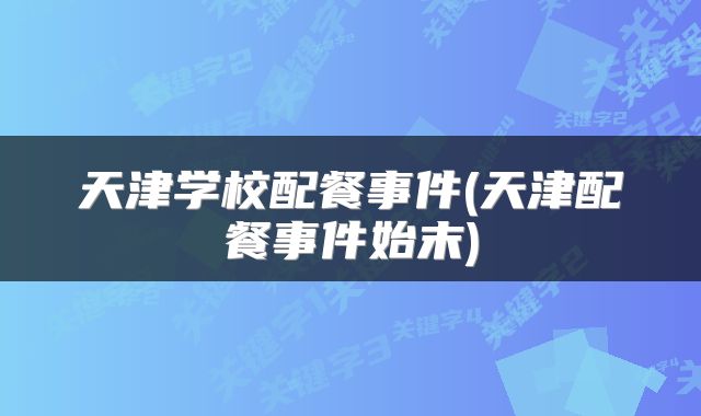 天津学校配餐事件(天津配餐事件始末)