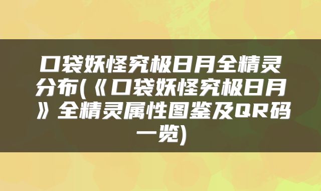 口袋妖怪究极日月全精灵分布(《口袋妖怪究极日月》全精灵属性图鉴及QR码一览)