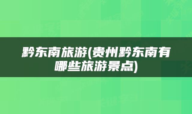 黔东南旅游(贵州黔东南有哪些旅游景点)