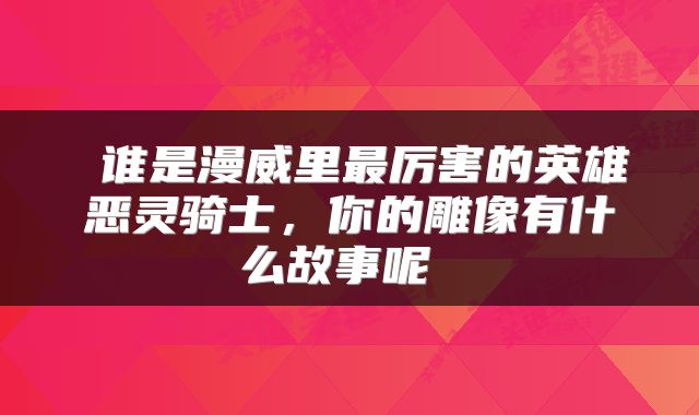  谁是漫威里最厉害的英雄恶灵骑士，你的雕像有什么故事呢 