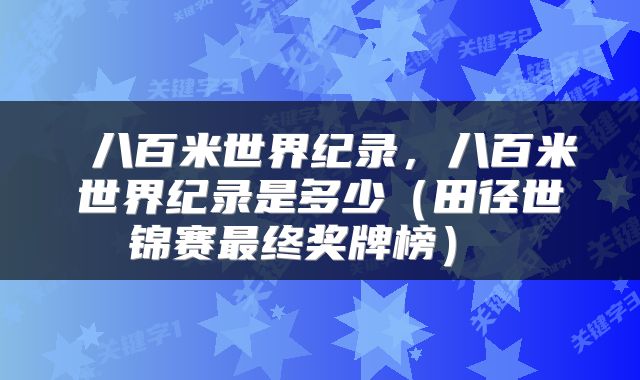  八百米世界纪录，八百米世界纪录是多少（田径世锦赛最终奖牌榜） 