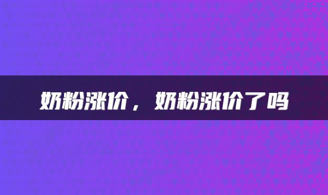 奶粉涨价，奶粉涨价了吗
