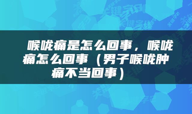  喉咙痛是怎么回事，喉咙痛怎么回事（男子喉咙肿痛不当回事） 
