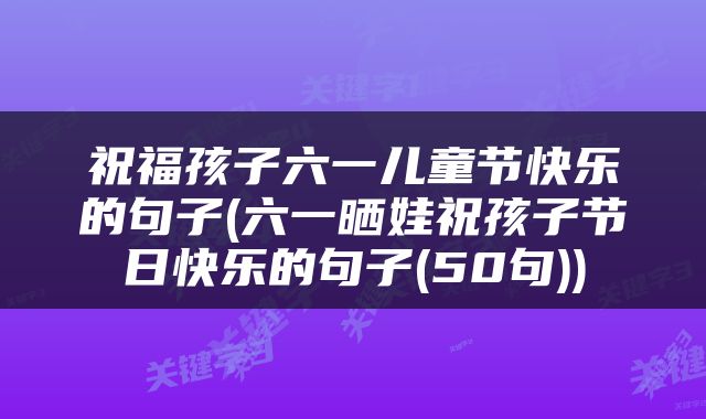 祝福孩子六一儿童节快乐的句子(六一晒娃祝孩子节日快乐的句子(50句))
