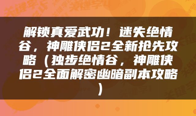 解锁真爱武功！迷失绝情谷，神雕侠侣2全新抢先攻略（独步绝情谷，神雕侠侣2全面解密幽暗副本攻略）