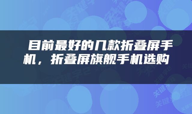  目前最好的几款折叠屏手机，折叠屏旗舰手机选购 