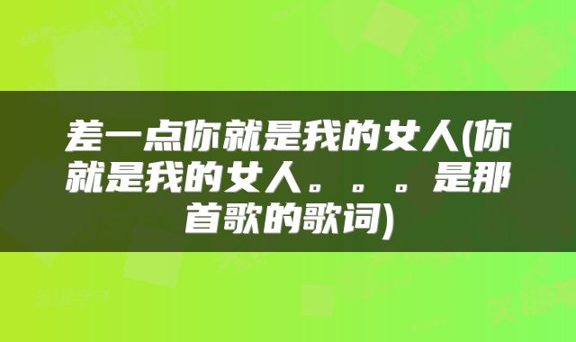 差一点你就是我的女人(你就是我的女人。。。是那首歌的歌词)