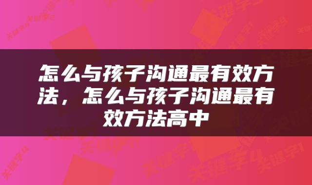 怎么与孩子沟通最有效方法，怎么与孩子沟通最有效方法高中