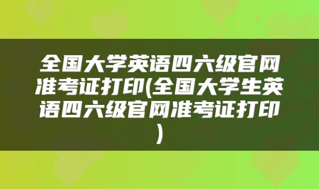 全国大学英语四六级官网准考证打印(全国大学生英语四六级官网准考证打印)