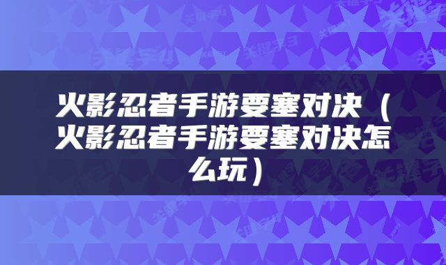 火影忍者手游要塞对决（火影忍者手游要塞对决怎么玩）
