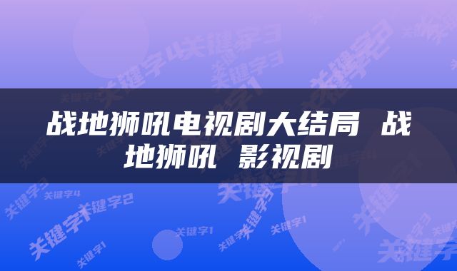 战地狮吼电视剧大结局 战地狮吼 影视剧