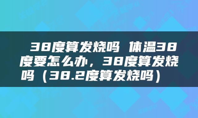 38度算发烧吗 体温38度要怎么办,38度算发烧吗(38.2度算发烧吗)