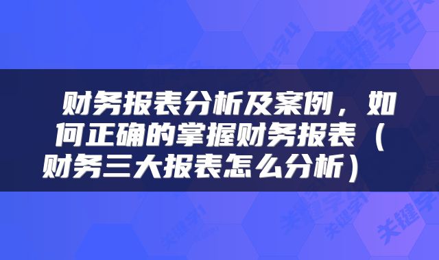 财务报表分析及案例，如何正确的掌握财务报表（财务三大报表怎么分析） 