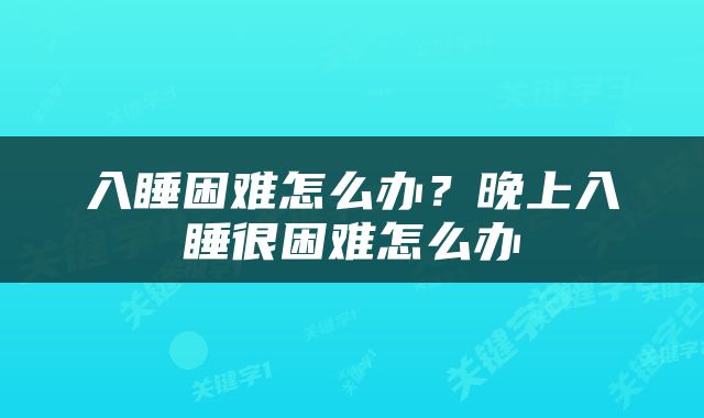 入睡困难怎么办？晚上入睡很困难怎么办
