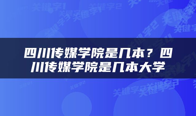 四川传媒学院是几本？四川传媒学院是几本大学