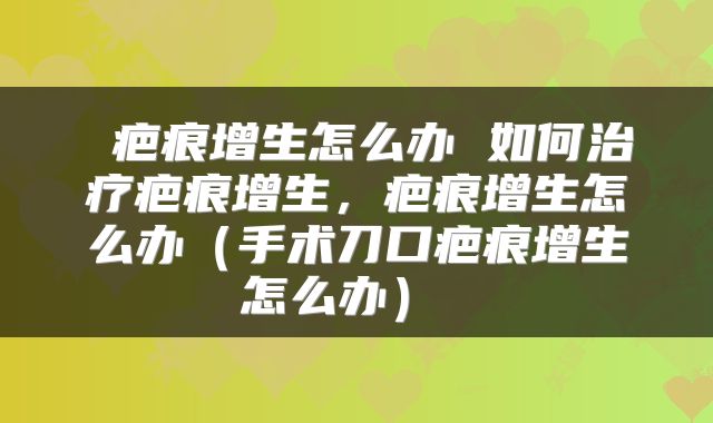  疤痕增生怎么办 如何治疗疤痕增生，疤痕增生怎么办（手术刀口疤痕增生怎么办） 