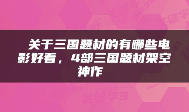  关于三国题材的有哪些电影好看，4部三国题材架空神作 