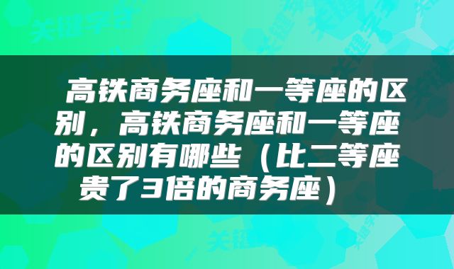  高铁商务座和一等座的区别，高铁商务座和一等座的区别有哪些（比二等座贵了3倍的商务座） 