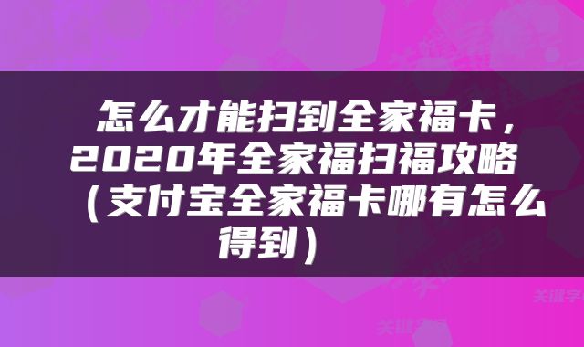  怎么才能扫到全家福卡，2020年全家福扫福攻略（支付宝全家福卡哪有怎么得到） 