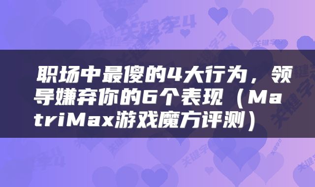  职场中最傻的4大行为，领导嫌弃你的6个表现（MatriMax游戏魔方评测） 